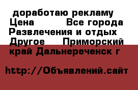 доработаю рекламу › Цена ­ --- - Все города Развлечения и отдых » Другое   . Приморский край,Дальнереченск г.